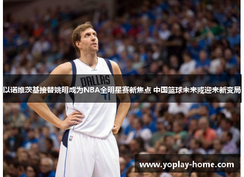 以诺维茨基接替姚明成为NBA全明星赛新焦点 中国篮球未来或迎来新变局