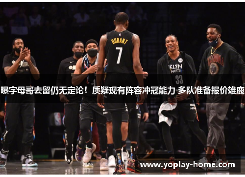 曝字母哥去留仍无定论！质疑现有阵容冲冠能力 多队准备报价雄鹿