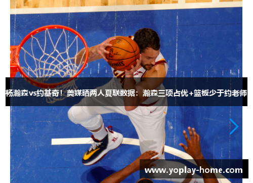 杨瀚森vs约基奇！美媒晒两人夏联数据：瀚森三项占优+篮板少于约老师