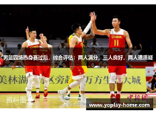 男篮四场热身赛过后，综合评估：两人满分，三人良好，两人遭质疑